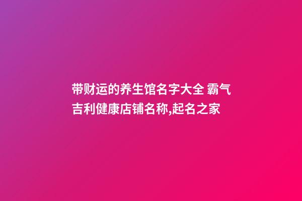 带财运的养生馆名字大全 霸气吉利健康店铺名称,起名之家-第1张-店铺起名-玄机派